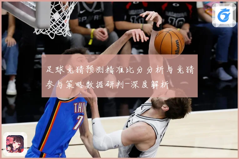 足球竞猜预测精准比分分析与竞猜参与策略数据研判-深度解析