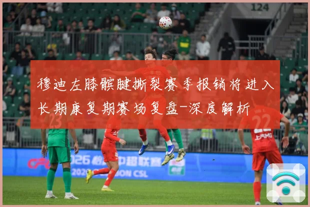 穆迪左膝髌腱撕裂赛季报销将进入长期康复期赛场复盘-深度解析
