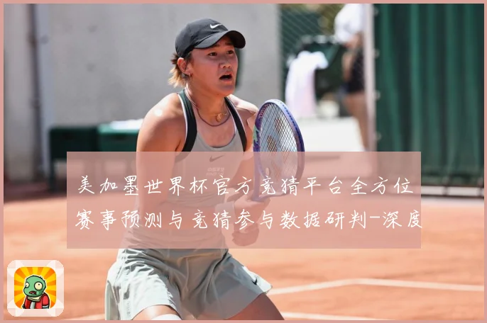 美加墨世界杯官方竞猜平台全方位赛事预测与竞猜参与数据研判-深度解析