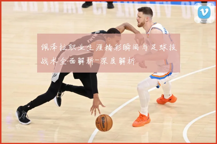 佩泽拉职业生涯精彩瞬间与足球技战术全面解析-深度解析