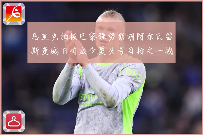 恩里克拍板巴黎强势截胡阿尔瓦雷斯曼城旧将成今夏头号目标之一战术观察-深度解析