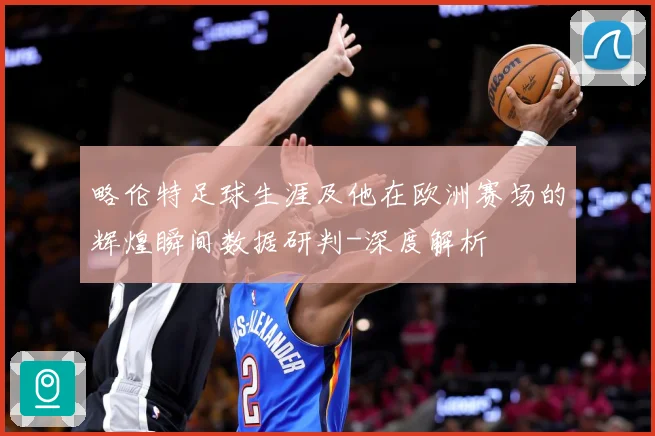 略伦特足球生涯及他在欧洲赛场的辉煌瞬间数据研判-深度解析
