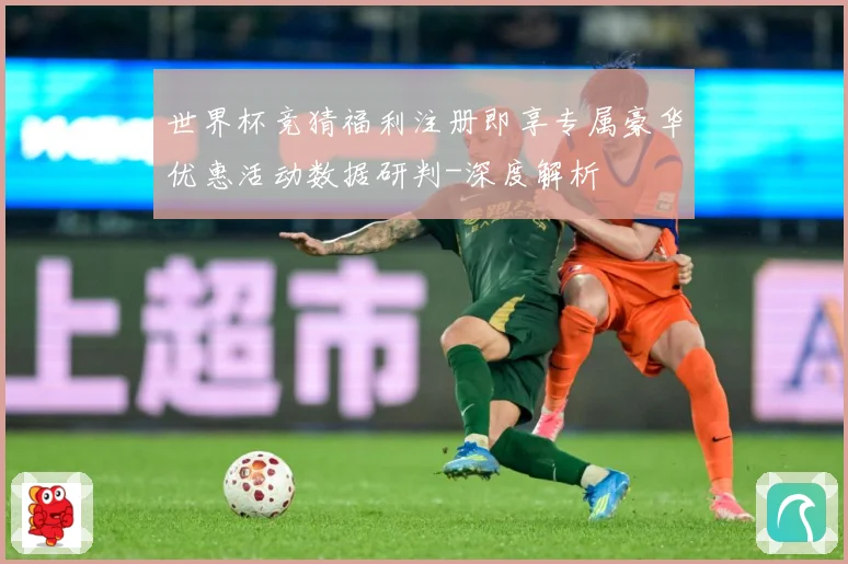 世界杯竞猜福利注册即享专属豪华优惠活动数据研判-深度解析