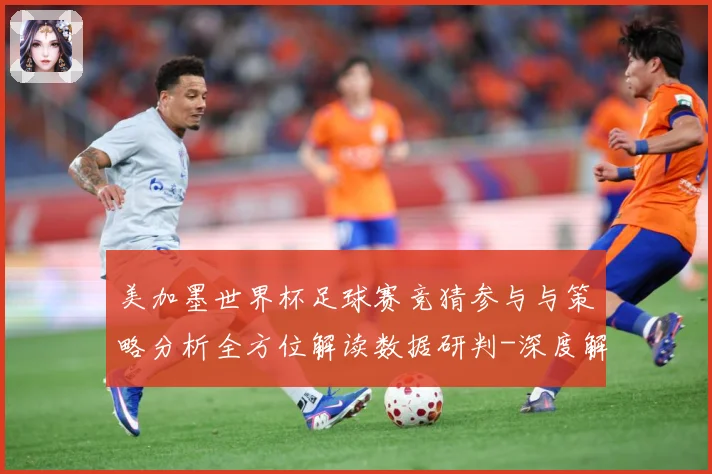 美加墨世界杯足球赛竞猜参与与策略分析全方位解读数据研判-深度解析