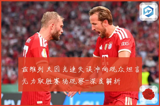 兹维列夫因光速失误冲向观众坦言无力取胜赛场观察-深度解析