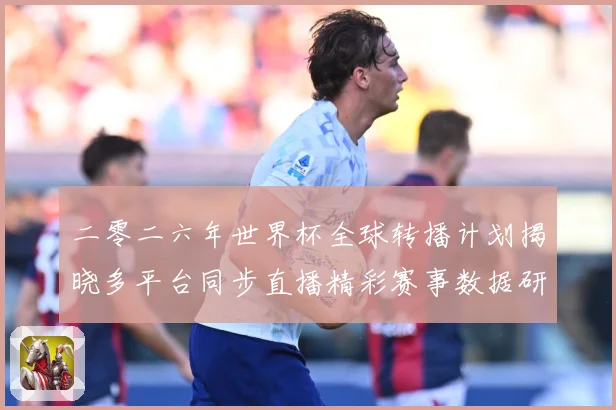 二零二六年世界杯全球转播计划揭晓多平台同步直播精彩赛事数据研判-深度解析