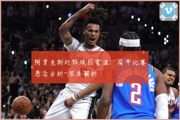 阿贾克斯对阵埃因霍温：荷甲比赛悬念分析-深度解析