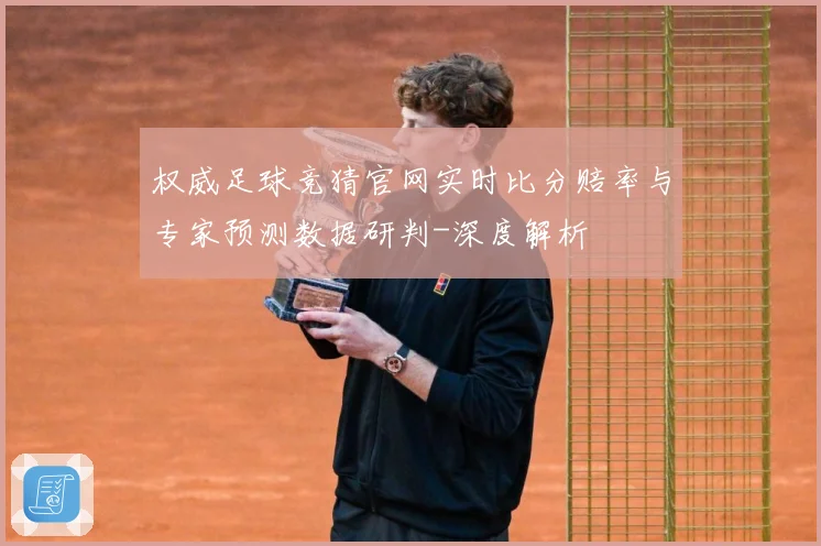 权威足球竞猜官网实时比分赔率与专家预测数据研判-深度解析