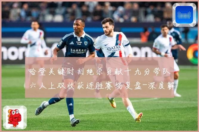 哈登关键时刻绝杀贡献十九分带队六人上双收获连胜赛场复盘-深度解析