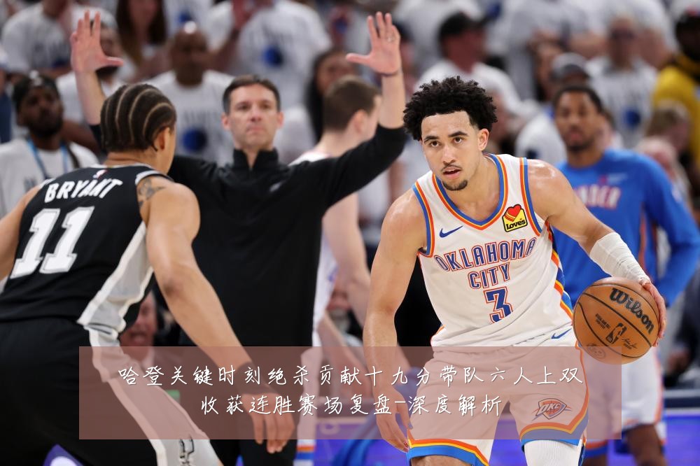 哈登关键时刻绝杀贡献十九分带队六人上双收获连胜赛场复盘-深度解析