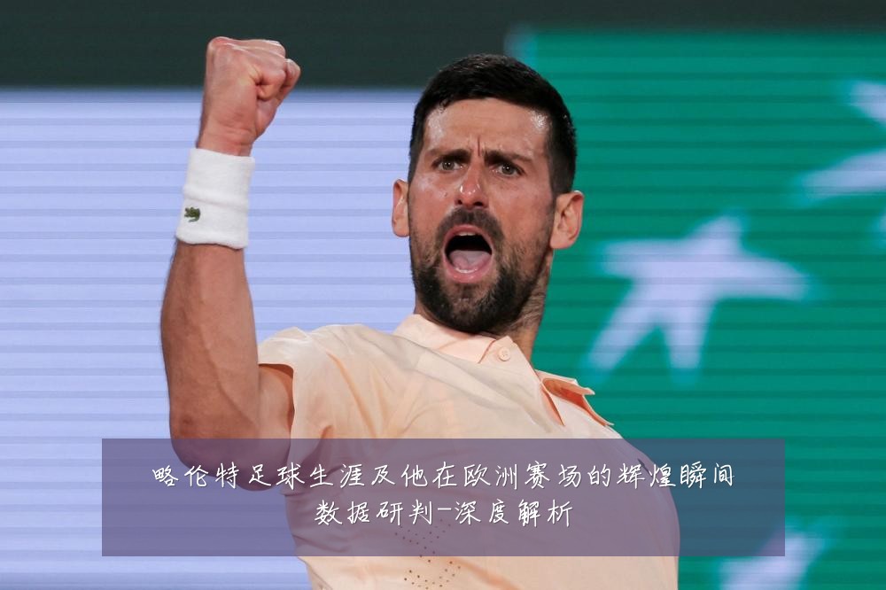 略伦特足球生涯及他在欧洲赛场的辉煌瞬间数据研判-深度解析