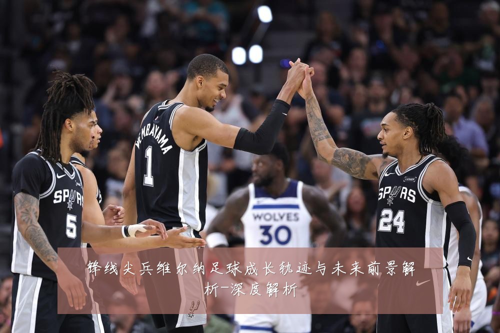 锋线尖兵维尔纳足球成长轨迹与未来前景解析-深度解析
