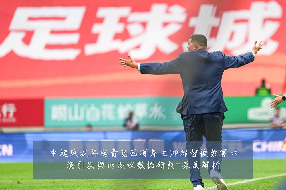 中超风波再起青岛西海岸主帅郑智被禁赛六场引发舆论热议数据研判-深度解析