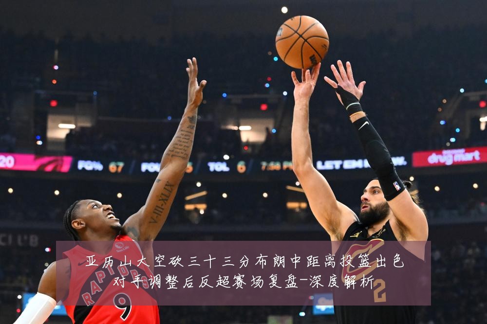 亚历山大空砍三十三分布朗中距离投篮出色对手调整后反超赛场复盘-深度解析