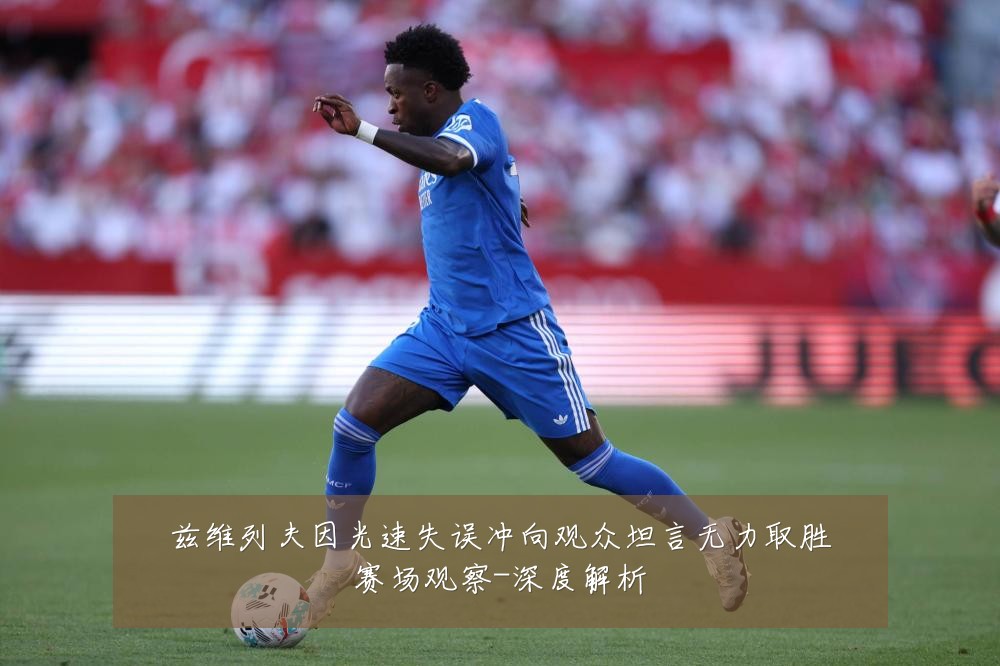 兹维列夫因光速失误冲向观众坦言无力取胜赛场观察-深度解析