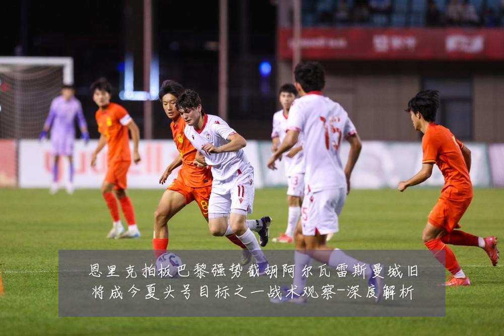 恩里克拍板巴黎强势截胡阿尔瓦雷斯曼城旧将成今夏头号目标之一战术观察-深度解析