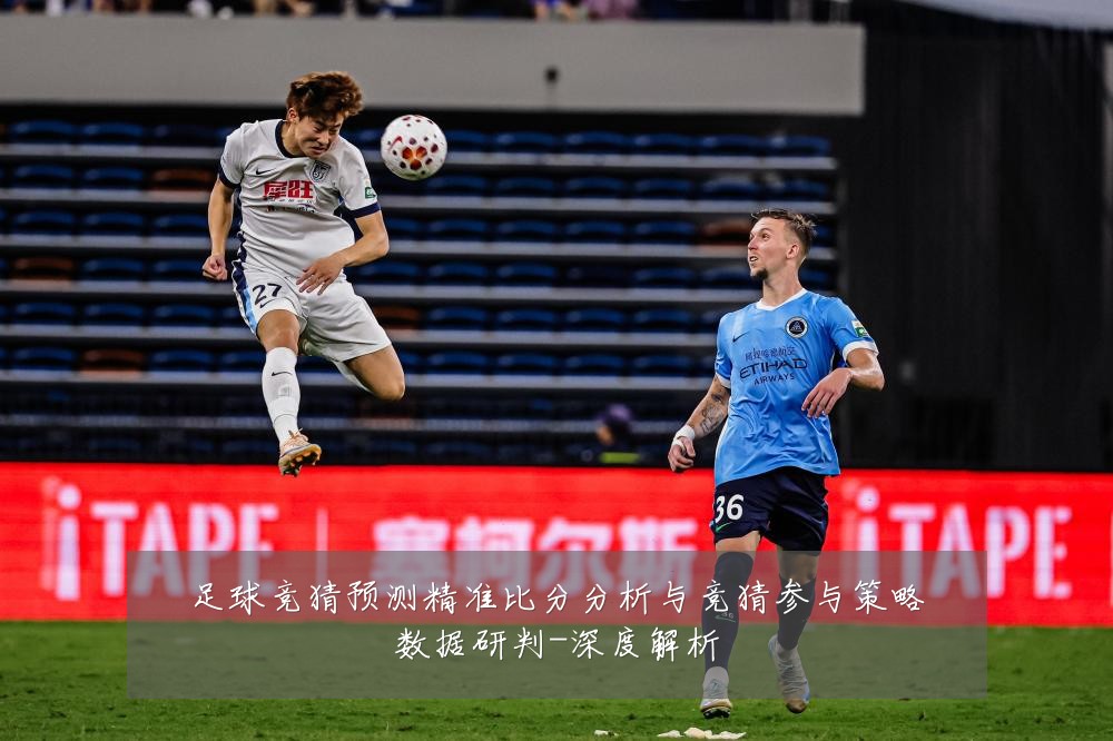 足球竞猜预测精准比分分析与竞猜参与策略数据研判-深度解析